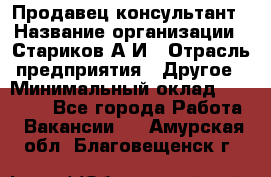 Продавец-консультант › Название организации ­ Стариков А.И › Отрасль предприятия ­ Другое › Минимальный оклад ­ 14 000 - Все города Работа » Вакансии   . Амурская обл.,Благовещенск г.